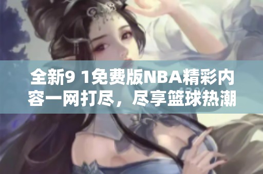 全新9 1免费版NBA精彩内容一网打尽，尽享篮球热潮