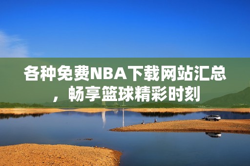 各种免费NBA下载网站汇总，畅享篮球精彩时刻