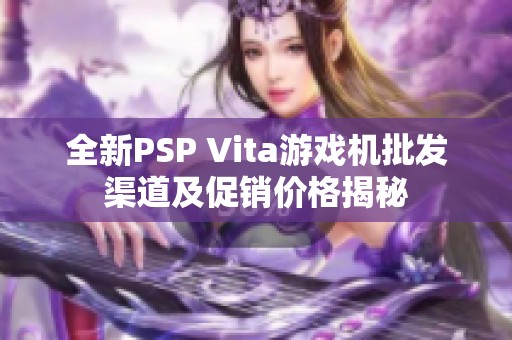 全新PSP Vita游戏机批发渠道及促销价格揭秘