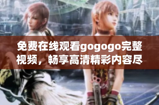 免费在线观看gogogo完整视频，畅享高清精彩内容尽在这里