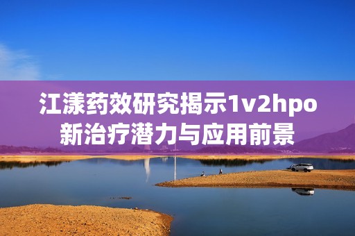 江漾药效研究揭示1v2hpo新治疗潜力与应用前景