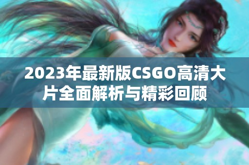 2023年最新版CSGO高清大片全面解析与精彩回顾