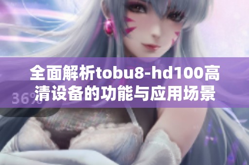 全面解析tobu8-hd100高清设备的功能与应用场景