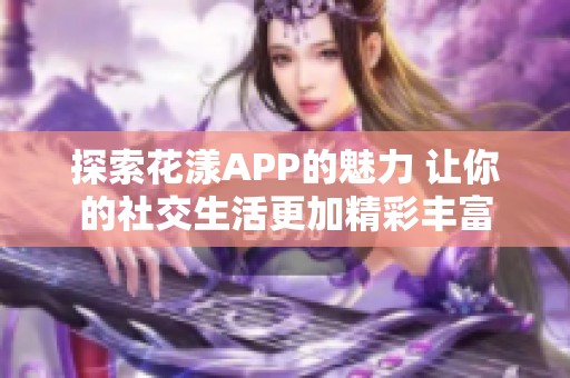 探索花漾APP的魅力 让你的社交生活更加精彩丰富