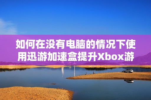 如何在没有电脑的情况下使用迅游加速盒提升Xbox游戏体验