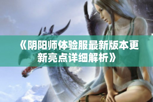 《阴阳师体验服最新版本更新亮点详细解析》