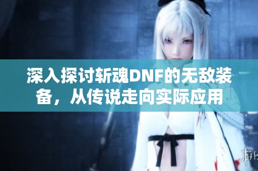 深入探讨斩魂DNF的无敌装备，从传说走向实际应用