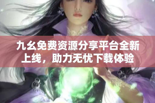 九幺免费资源分享平台全新上线，助力无忧下载体验