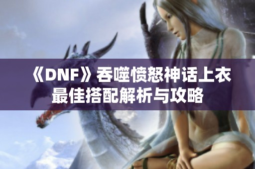 《DNF》吞噬愤怒神话上衣最佳搭配解析与攻略