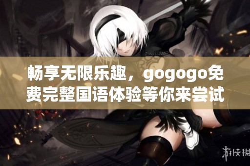 畅享无限乐趣，gogogo免费完整国语体验等你来尝试