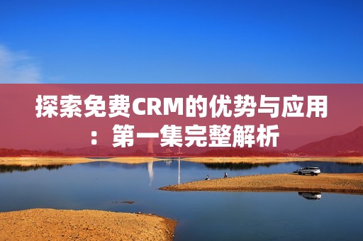 探索免费CRM的优势与应用：第一集完整解析