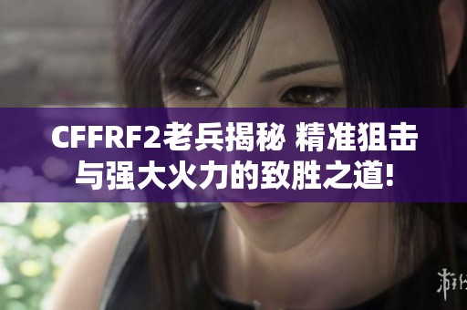 CFFRF2老兵揭秘 精准狙击与强大火力的致胜之道!