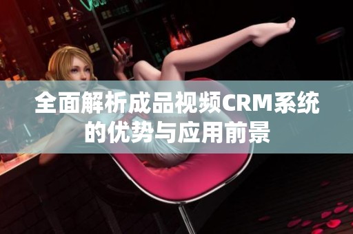 全面解析成品视频CRM系统的优势与应用前景