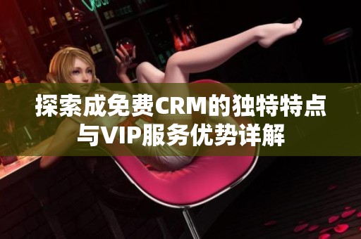 探索成免费CRM的独特特点与VIP服务优势详解