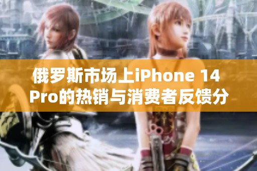 俄罗斯市场上iPhone 14 Pro的热销与消费者反馈分析