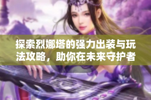 探索烈娜塔的强力出装与玩法攻略，助你在未来守护者中称霸对局