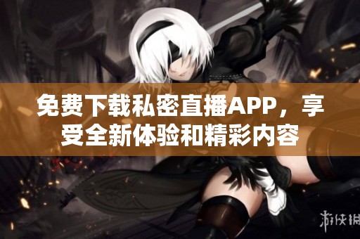 免费下载私密直播APP，享受全新体验和精彩内容