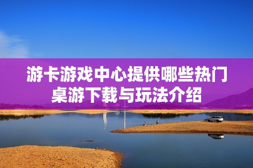 游卡游戏中心提供哪些热门桌游下载与玩法介绍