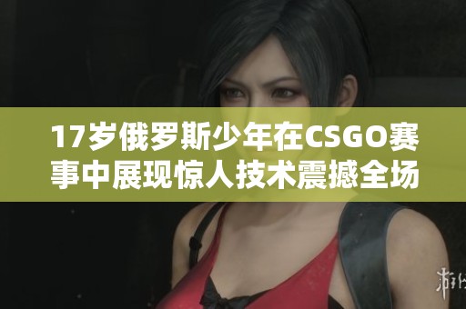 17岁俄罗斯少年在CSGO赛事中展现惊人技术震撼全场