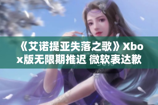 《艾诺提亚失落之歌》Xbox版无限期推迟 微软表达歉意与关注