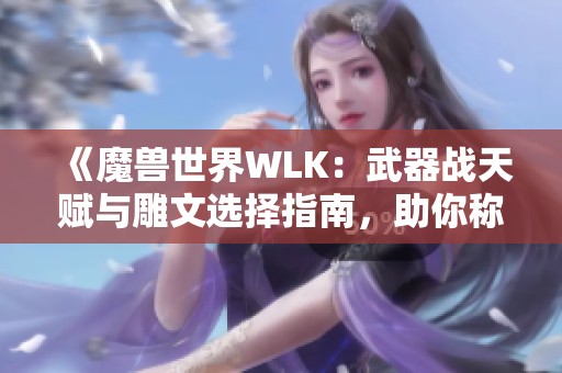 《魔兽世界WLK：武器战天赋与雕文选择指南，助你称霸艾泽拉斯》