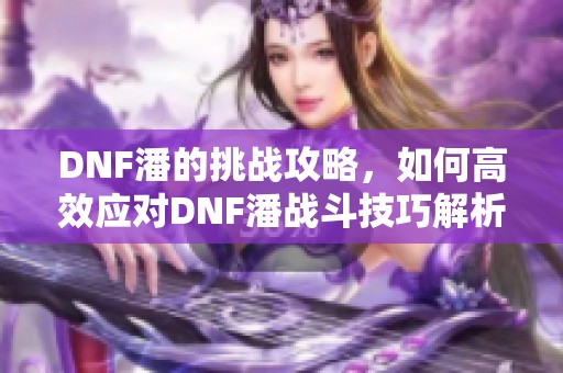 DNF潘的挑战攻略，如何高效应对DNF潘战斗技巧解析