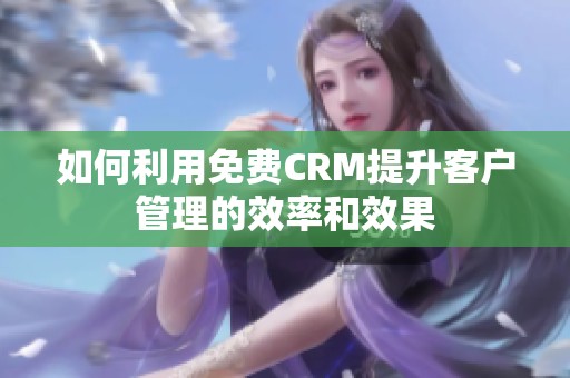 如何利用免费CRM提升客户管理的效率和效果