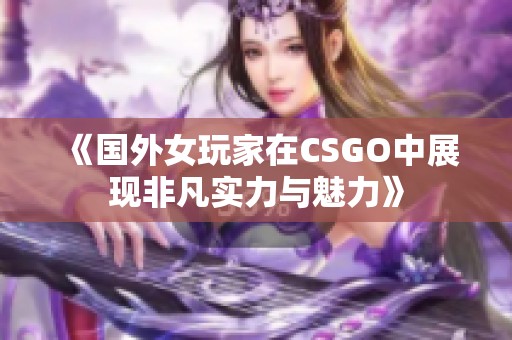 《国外女玩家在CSGO中展现非凡实力与魅力》