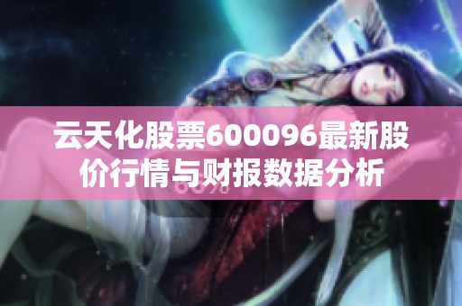 云天化股票600096最新股价行情与财报数据分析