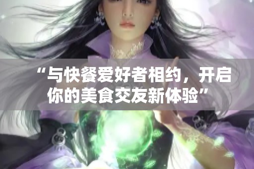 “与快餐爱好者相约，开启你的美食交友新体验”