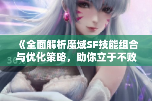 《全面解析魔域SF技能组合与优化策略，助你立于不败之地》