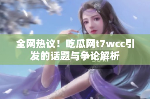 全网热议！吃瓜网t7wcc引发的话题与争论解析