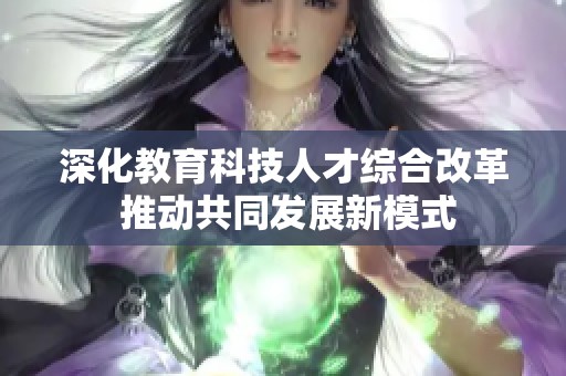 深化教育科技人才综合改革 推动共同发展新模式