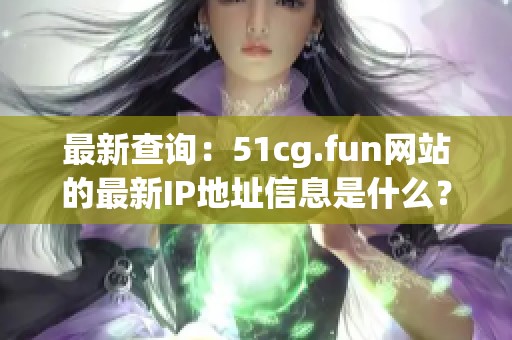 最新查询：51cg.fun网站的最新IP地址信息是什么？