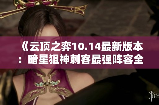 《云顶之弈10.14最新版本：暗星狙神刺客最强阵容全攻略》
