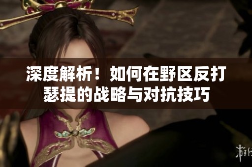 深度解析！如何在野区反打瑟提的战略与对抗技巧