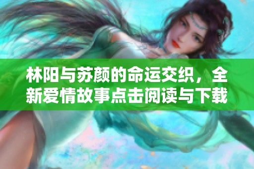 林阳与苏颜的命运交织，全新爱情故事点击阅读与下载