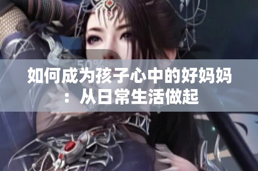 如何成为孩子心中的好妈妈：从日常生活做起