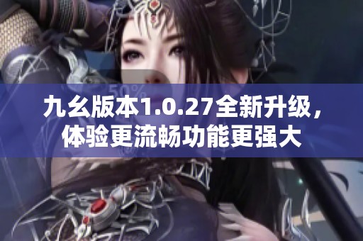 九幺版本1.0.27全新升级，体验更流畅功能更强大