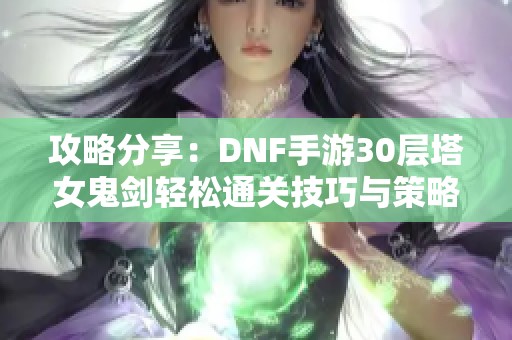 攻略分享：DNF手游30层塔女鬼剑轻松通关技巧与策略分析