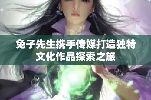 兔子先生携手传媒打造独特文化作品探索之旅