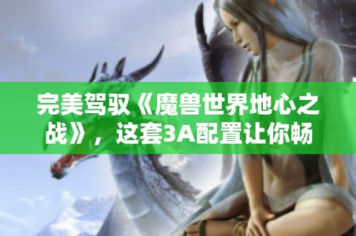 完美驾驭《魔兽世界地心之战》，这套3A配置让你畅游无阻