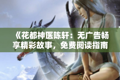 《花都神医陈轩：无广告畅享精彩故事，免费阅读指南》