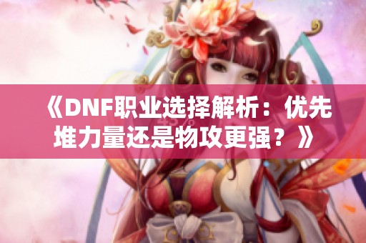 《DNF职业选择解析：优先堆力量还是物攻更强？》