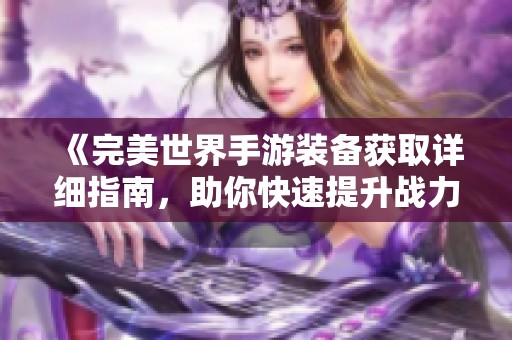 《完美世界手游装备获取详细指南，助你快速提升战力》