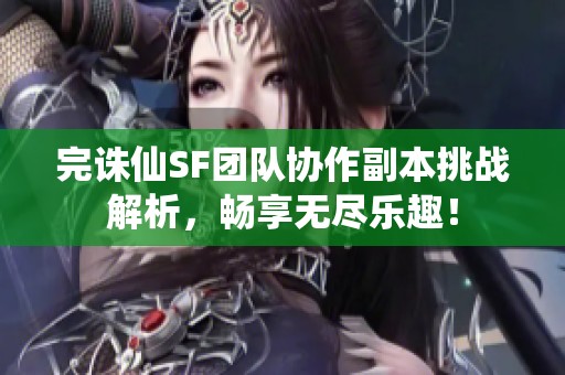 完诛仙SF团队协作副本挑战解析，畅享无尽乐趣！