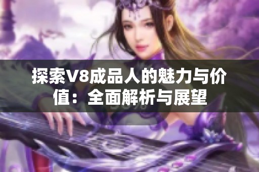 探索V8成品人的魅力与价值：全面解析与展望