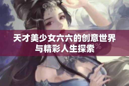 天才美少女六六的创意世界与精彩人生探索