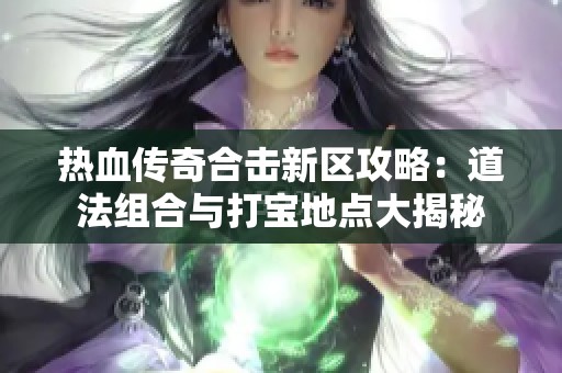 热血传奇合击新区攻略：道法组合与打宝地点大揭秘