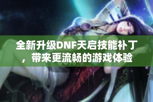 全新升级DNF天启技能补丁，带来更流畅的游戏体验